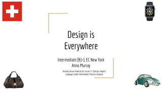 Design is
Everywhere
Intermediate (B1+), EC New York
Anna Murray
Auxiliary lesson material for Lesson 7.1 (Design chapter)
Language Leader Intermediate, Pearson Longman
 