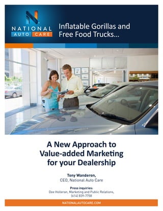 Inflatable Gorillas and
Free Food Trucks…
A New Approach to
Value-added Marketing
for your Dealership
NATIONALAUTOCARE.COM
Tony Wanderon,
CEO, National Auto Care
Press inquiries:
Dee Holleran, Marketing and Public Relations,
(614) 839-7758
 