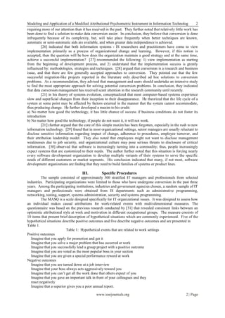 Modeling and Application of a Modified Attributional Psychometric Instrument in Information Technolog              2
requiring more of our attention than it has received in the past. They further noted that relatively little work has
been done to find a solution to make data conversion easier. In conclusion, they believe that conversion is done
infrequently because of its complexity, but, will take place frequently when better techniques are known,
automatic or semi-automatic aids are available, and when greater data independence is achieved.
          [26] indicated that both information systems - IS researchers and practitioners have come to view
implementation primarily as a process of organizational change and learning. However, if this notion is
accepted, then the question will be how does the organization maintain a good strategy and at the same time,
achieve a successful implementation? [27] recommended the following: 1) view implementation as starting
from the beginning of development process, and 2) understand that the implementation success is greatly
influenced by: methodologies, strategies and techniques. [28] argued that conversion is a research and business
issue, and that there are few generally accepted approaches to conversion. They pointed out that the few
successful migration-like projects reported in the literature only described ad hoc solutions to conversion
problems. As a recommendation, they advised that management and users should undertake an intensive study
to find the most appropriate approach for solving potential conversion problems. In conclusion, they indicated
that data conversion management has received scant attention in the research community until recently.
          [21] in his theory of systems evolution, conceptualized that most computer-based systems experience
slow and superficial changes from their inception to their disappearance. He theorized that the life cycle of a
system at some point may be affected by factors external in the manner that the system cannot accommodate,
thus producing change. He further developed a maxim to his credit:
a) No matter how good the technology, it has little chance of success if business conditions do not foster its
introduction
b) No matter how good the technology, if people do not want it, it will not work.
          [21]) further argued that the core of this simple maxim has been forgotten, especially in the rush to new
information technology. [29] found that in most organizational settings, senior managers are usually reluctant to
disclose sensitive information regarding impact of change, adherence to procedures, employee turnover, and
their attribution leadership model. They also noted that employees might not want to disclose management
weaknesses due to job security, and organizational culture may pose serious threats to disclosure of critical
information. [30] observed that software is increasingly turning into a commodity; thus, people increasingly
expect systems that are customized to their needs. The author further noted that this situation is forcing nearly
every software development organization to develop multiple variants of their systems to serve the specific
needs of different customers or market segments. His conclusion indicated that many, if not most, software
development organizations are finding that they need to build families of systems or product lines.

                                     III.         Specific Procedures
         The sample consisted of approximately 300 stratified IT managers and professionals from selected
industries. Participating organizations were limited to those who have undergone conversion in the past three
years. Among the participating institutions, industries and government agencies chosen, a random sample of IT
managers and professionals were obtained from IS departments such as administrative programming,
networking, testing, support, systems administration, security and systems programming.
         The MASQ is a scale designed specifically for IT organizational issues. It was designed to assess how
an individual makes causal attributions for work-related events with multi-dimensional measures. The
questionnaire was based on the previous research conducted by [31] that revealed consistent links between an
optimistic attributional style at work and motivation in different occupational groups. The measure consists of
10 items that present brief description of hypothetical situations which are commonly experienced. Five of the
hypothetical situations describe positive outcomes and five describe negative outcomes and are presented in
Table 1.
                           Table 1: Hypothetical events that are related to work settings
Positive outcomes
  Imagine that you apply for promotion and get it
  Imagine that you solve a major problem that has occurred at work
  Imagine that you successfully lead a group project with a positive outcome
  Imagine that you are voted as the most popular boss in your section
  Imagine that you are given a special performance reward at work
Negative outcomes
  Imagine that you are turned down at a job interview
  Imagine that your boss always acts aggressively toward you
  Imagine that you can’t get all the work done that others expect of you
  Imagine that you gave an important talk in front of your colleagues and they
  react negatively
  Imagine that a superior gives you a poor annual report.

                                              www.iosrjournals.org                                         2 | Page
 