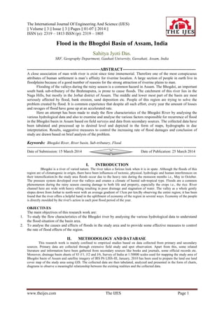 The International Journal Of Engineering And Science (IJES)
|| Volume || 3 || Issue || 3 || Pages || 01-07 || 2014 ||
ISSN (e): 2319 – 1813 ISSN (p): 2319 – 1805
www.theijes.com The IJES Page 1
Flood in the Bhogdoi Basin of Assam, India
Sahitya Jyoti Das.
SRF, Geography Department, Gauhati University, Guwahati, Assam, India
-----------------------------------------------------ABSTRACT-----------------------------------------------------
A close association of man with river is exist since time immemorial. Therefore one of the most conspicuous
attributes of human settlement is man’s affinity for riverine location. A large section of people in earth live in
floodplains because of a good number of reasons for the strong attraction of riverine plains to man.
Flooding of the valleys during the rainy season is a common hazard in Assam. The Bhogdoi, an important
south bank sub-tributary of the Brahmaputra, is prone to cause floods. The catchment of this river lies in the
Naga Hills, but mostly in the Jorhat district of Assam. The middle and lower most part of the basin are most
seriously affected by flood, bank erosion, sand deposition etc. People of this region are trying to solve the
problem created by flood. It is common experience that despite all such effort, every year the amount of losses
and ravages of flood have gone up at an accelerated rate.
Here an attempt has been made to study the flow characteristics of the Bhogdoi River by analysing the
various hydrological data and also to examine and analyse the various factors responsible for recurrence of flood
in the Bhogdoi basin in Assam based on field surveys and data from secondary sources. The collected data have
been tabulated and processed up to desired level and depicted in the form of maps, hydrographs in due
interpretation. Results, suggestive measures to control the increasing rate of flood damages and conclusion of
study are drawn based on brief analysis of the problem.
Keywords: Bhogdoi River, River basin, Sub-tributary, Flood.
---------------------------------------------------------------------------------------------------------------------------------------
Date of Submission: 15 March 2014 Date of Publication: 25 March 2014
---------------------------------------------------------------------------------------------------------------------------------------
I. INTRODUCTION
Bhogdoi is a river of varied nature. The river takes a furious look when it is in spate. Although the floods of this
region are of climatogenic in origin, there have been influences of tectonic, physical, hydrologic and human interferences on
their intensification.In the study area floods occur due to the heavy rain during the monsoon months i.e., May to October.
The pressure system developed over the valleys and creates a climate of humid sub-tropical type. Floods are a common
phenomenon during the rainy season causing damage to both life and property, especially the crops i.e., the rice. River
channel here are wide with heavy silting resulting in poor drainage and stagnation of water. The valley as a whole gently
slopes down from Jorhat to north-west with an average gradient of 13cm per km.By observing the entire region; it has been
found that the river offers a helpful hand in the upliftment of economy of the region in several ways. Economy of the people
is directly moulded by the river's action in each post flood period of the year.
OBJECTIVES
The main objectives of this research work are:
1. To study the flow characteristics of the Bhogdoi river by analysing the various hydrological data to understand
the flood situation of the basin area.
2. To analyse the causes and effects of floods in the study area and to provide some effective measures to control
the rate of flood effects of the region.
II. METHODOLOGY AND DATABASE
This research work is mainly confined to empirical studies based on data collected from primary and secondary
sources. Primary data are collected through extensive field study and spot observation. Apart from this, some related
literature and information have been gathered from secondary sources like books and journals, some official records etc.
Moreover, drainage basin sheets of 83 J/1, J/2 and J/6, Survey of India at 1:50000 scales used for mapping the study area of
Bhogdoi basin of Assam and satellite imagery of IRS P6 LISS-III, January, 2010 has been used to prepare the land use land
cover map of the study area using GIS. The collected data are then tabulated, analyzed and presented in the form of charts,
diagrams to observe a meaningful relationship between the existing realities and the collected data.
 
