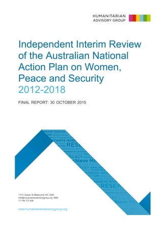 1
Independent Interim Review
of the Australian National
Action Plan on Women,
Peace and Security
2012-2018
FINAL REPORT: 30 OCTOBER 2015
17/31 Queen St Melbourne VIC 3000
info@humanitarianadvisorygroup.org ABN
17 164 772 936
www.humanitarianadvisorygroup.org
 