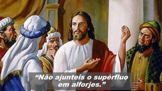 “Não ajunteis o supérfluo
em alforjes.”
 