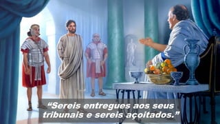 “Sereis entregues aos seus
tribunais e sereis açoitados.”
 