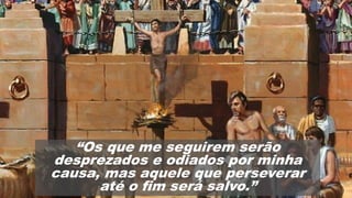 “Os que me seguirem serão
desprezados e odiados por minha
causa, mas aquele que perseverar
até o fim será salvo.”
 