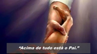 “Acima de tudo está o Pai.”
 