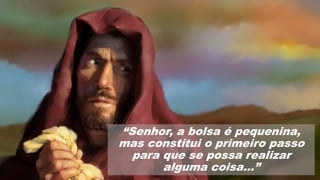 “Senhor, a bolsa é pequenina,
mas constitui o primeiro passo
para que se possa realizar
alguma coisa...”
 