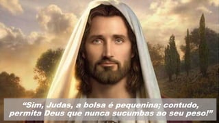 “Sim, Judas, a bolsa é pequenina; contudo,
permita Deus que nunca sucumbas ao seu peso!”
 