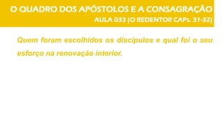 O QUADRO DOS APÓSTOLOS E A CONSAGRAÇÃO
AULA 033 (O REDENTOR CAPs. 31-32)
Quem foram escolhidos os discípulos e qual foi o seu
esforço na renovação interior.
 