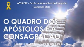 A033 EAE - Escola de Aprendizes do Evangelho
– Daniel de Melo –
São José dos Campos, SP - 08 de setembro de 2017
O QUADRO DOS
APÓSTOLOS E A
CONSAGRAÇÃO
 
