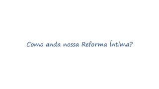 Como anda nossa Reforma Íntima?
 