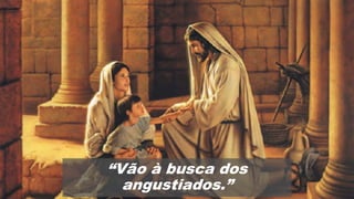 “Vão à busca dos
angustiados.”
 