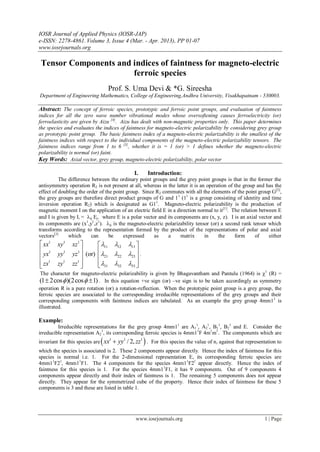 IOSR Journal of Applied Physics (IOSR-JAP)
e-ISSN: 2278-4861. Volume 3, Issue 4 (Mar. - Apr. 2013), PP 01-07
www.iosrjournals.org
www.iosrjournals.org 1 | Page
Tensor Components and indices of faintness for magneto-electric
ferroic species
Prof. S. Uma Devi & *G. Sireesha
Department of Engineering Mathematics, College of Engineering,Andhra University, Visakhapatnam - 530003.
Abstract: The concept of ferroic species, prototypic and ferroic point groups, and evaluation of faintness
indices for all the zero wave number vibrational modes whose oversoftening causes ferroelectricity (or)
ferroelasticity are given by Aizu [4]
. Aizu has dealt with non-magnetic properties only. This paper determines
the species and evaluates the indices of faintness for magneto-electric polarizability by considering grey group
as prototypic point group. The basic faintness index of a magneto-electric polarizability is the smallest of the
faintness indices with respect to the individual components of the magneto-electric polarizability tensors. The
faintness indices range from 1 to 6 [5]
, whether it is = 1 (or) > 1 defines whether the magneto-electric
polarizability is normal (or) faint.
Key Words: Axial vector, grey group, magneto-electric polarizability, polar vector
I. Introduction:
The difference between the ordinary point groups and the grey point groups is that in the former the
antisymmetry operation R2 is not present at all, whereas in the latter it is an operation of the group and has the
effect of doubling the order of the point group. Since R2 commutes with all the elements of the point group G[2]
,
the grey groups are therefore direct product groups of G and 11
(11
is a group consisting of identity and time
inversion operation R2) which is designated as G11
. Magneto-electric polarizability is the production of
magnetic moment I on the application of an electric field E in a direction normal to it[1]
. The relation between E
and I is given by Ii = ij Ej. where E is a polar vector and its components are (x, y, z). I is an axial vector and
its components are (x1
,y1
,z1
). ij is the magneto-electric polarizability tensor (or) a second rank tensor which
transforms according to the representation formed by the product of the representations of polar and axial
vectors[3]
which can be expressed as a matrix in the form of either
1 1 1
11 12 13
1 1 1
21 22 23
1 1 1
31 32 33
(or)
xx xy xz
yx yy yz
zx zy zz
  
  
  
   
   
   
     
.
The character for magneto-electric polarizability is given by Bhagavantham and Pantulu (1964) is 1
(R) =
(1 2cos )(2cos 1)   . In this equation +ve sign (or) –ve sign is to be taken accordingly as symmetry
operation R is a pure rotation (or) a rotation-reflection. When the prototypic point group is a grey group, the
ferroic species are associated to the corresponding irreducible representations of the grey groups and their
corresponding components with faintness indices are tabulated. As an example the grey group 4mm11
is
illustrated.
Example:
Irreducible representations for the grey group 4mm11
are A1
1
, A2
1
, B1
1
, B2
1
and E. Consider the
irreducible representation A2
1
, its corresponding ferroic species is 4mm11
F 4m1
m1
. The components which are
invariant for this species are 1 1 1
/ 2,xx yy zz . For this species the value of ni against that representation to
which the species is associated is 2. These 2 components appear directly. Hence the index of faintness for this
species is normal i.e. 1. For the 2-dimensional representation E, its corresponding ferroic species are
4mm11
F21
, 4mm11
F1. The 4 components for the species 4mm11
F21
appear directly. Hence the index of
faintness for this species is 1. For the species 4mm11
F1, it has 9 components. Out of 9 components 4
components appear directly and their index of faintness is 1. The remaining 5 components does not appear
directly. They appear for the symmetrized cube of the property. Hence their index of faintness for these 5
components is 3 and these are listed in table 1.
 