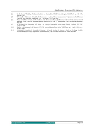Fault Impact Assessment On Indirect…
www.ijceronline.com ||April||2013|| Page 10
[6] G . R .Slemon, “ Modeling of Induction Machines for Electric Drives” IEEE Trans. Ind. Appl., Vol. 25, No.6, pp. 1126-1131,
Nov/Dec 1989.
[7] S. Green, D. J. Atkinson, A. G. Jack, B. C. Mecrow, and A. king, “ Sensor less operation of a Operation of a Fault Tolerant
PM Drive,” IEE Proc. Elect. Power Appl., Vol. 150, No.2,pp.117-125,Mar.2003
[8] Naceri Farid, Belkacem Sebti, Kercha Memberka and Benmokrane Tayed, “Performance Analysis of Field- Oriented Control
and Direct Torque Control for Sensorless Induction Motor Drives” in Proc. 15th
Mediterranean Conf., on Contol & Automation,
July 2007.
[9] W. R. Finley, M. M. Hodowanec, W.G. Holter, “ An Analytical Approach to Solving Motor Vibration Problems” IEEE PCIC
Conf., Sep 1999.
[10] Bin Wu, S. B. Dewan and G. R. Slemon,” PWM CSI Inverter Induction Motor Drives” IEEE Trans. Ind. Appl., Vol.28, No.1.
pp 64-71, 1992
[11] J. Kimball, M. Amerhein, A. Kwansinki, J. Mossoba, B. Nee, Z. Sorchini, W. Weaver, J. Weels and G. Zhang, “Modular
Inverter for Advanced Control Applications” Technical Report CEME-TR-200-01, University of Illinois May 2006.
 