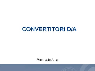 CONVERTITORI D/ACONVERTITORI D/A
Pasquale Alba
 