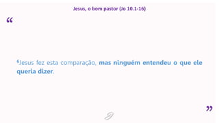 “
”
Jesus, o bom pastor (Jo 10.1-16)
6Jesus fez esta comparação, mas ninguém entendeu o que ele
queria dizer.
J
 