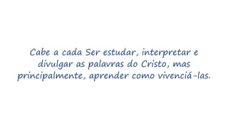 Cabe a cada Ser estudar, interpretar e
divulgar as palavras do Cristo, mas
principalmente, aprender como vivenciá-las.
 