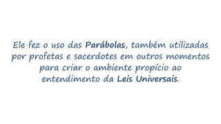 Ele fez o uso das Parábolas, também utilizadas
por profetas e sacerdotes em outros momentos
para criar o ambiente propício ao
entendimento da Leis Universais.
 