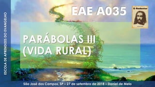 PARÁBOLAS III
(VIDA RURAL)
EAE A035
ESCOLADEAPRENDIZESDOEVANGELHO
São José dos Campos, SP – 27 de setembro de 2018 – Daniel de Melo
 