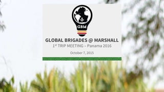 GLOBAL BRIGADES @ MARSHALL
1st TRIP MEETING – Panama 2016
October 7, 2015
 