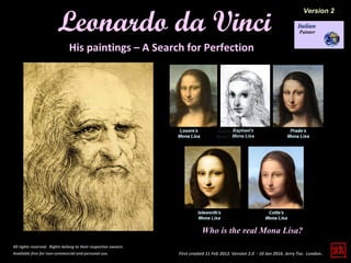 First created 11 Feb 2012. Version 2.0 - 10 Jan 2016. Jerry Tse. London.
Leonardo da Vinci
All rights reserved. Rights belong to their respective owners.
Available free for non-commercial and personal use.
His paintings – A Search for Perfection
Version 2
Who is the real Mona Lisa?
 