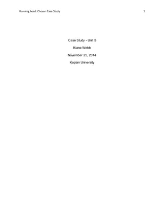 Running head: Chosen Case Study 1
Case Study - Unit 5
Kiana Webb
November 25, 2014
Kaplan University
 