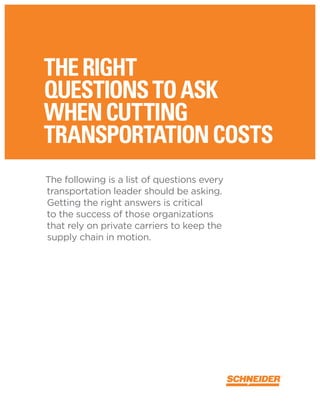 ask the right questions
whencuttingtransportationcosts,
asktherightquestions.
The following is a list of questions every
transportation leader should be asking.
Getting the right answers is critical
to the success of those organizations
that rely on private carriers to keep the
supply chain in motion.
theright
questionstoask
whencutting
transportationcosts
 