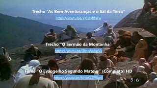 Trecho “As Bem Aventuranças e o Sal da Terra”
https://youtu.be/7lCLIxbfaFw
Trecho “O Sermão da Montanha”
https://youtu.be/IRcusVukpVk
Filme “O Evangelho Segundo Mateus” (Completo) HD
https://youtu.be/NhbKJZESun8
 