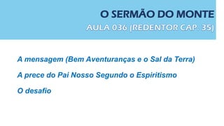 O SERMÃO DO MONTE
A mensagem (Bem Aventuranças e o Sal da Terra)
A prece do Pai Nosso Segundo o Espiritismo
O desafio
 