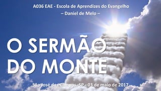 A036 EAE - Escola de Aprendizes do Evangelho
– Daniel de Melo –
São José dos Campos, SP - 03 de maio de 2017
O SERMÃO
DO MONTE
 