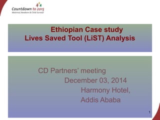 CD Partners’ meeting
December 03, 2014
Harmony Hotel,
Addis Ababa
1
Ethiopian Case study
Lives Saved Tool (LiST) Analysis
 