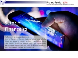 Melhorando os serviços bancários
Com o Watson, o banco Bradesco criou uma solução
virtual que ajuda os clientes a obter respostas de forma
mais rápida. Depois de alguns meses de treinamento,
Watson pode agora responder mais de 200 mil perguntas
sobre 60 produtos e serviços do Bradesco.
Setor
Financeiro
 