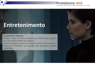 Entretenimento
Engajamento cognitivo
Morgan, ficção científica produzida por Ridley Scott, ganhou
um novo trailer editado por Watson.
Watson estudou centenas de trailers de filmes de suspense e
horror para "entender" que tipo de vídeo agradaria o público
desse filme.
 