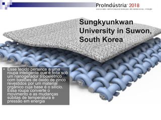 Sungkyunkwan
University in Suwon,
South Korea
• Esse tecido pertence a uma
roupa inteligente que é feita sob
um nanogerador triboelétrico
com bastões de óxido de zinco
revestidos por um material
orgânico cuja base é o silício.
Essa roupa converte o
movimento e as mudanças
súbitas de temperatura e
pressão em energia
 