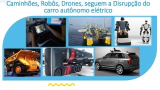 Caminhões, Robôs, Drones, seguem a Disrupção do
carro autônomo elétrico
 