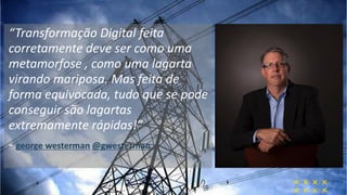 “Transformação Digital feita
corretamente deve ser como uma
metamorfose , como uma lagarta
virando mariposa. Mas feita de
forma equivocada, tudo que se pode
conseguir são lagartas
extremamente rápidas!”
- george westerman @gwesterman
 