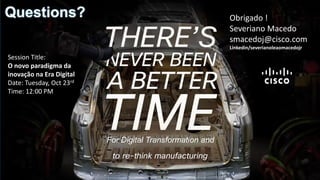 Obrigado !
Severiano Macedo
smacedoj@cisco.com
Linkedin/severianoleaomacedojr
Questions?
For Digital Transformation and
Session Title:
O novo paradigma da
inovação na Era Digital
Date: Tuesday, Oct 23rd
Time: 12:00 PM
 