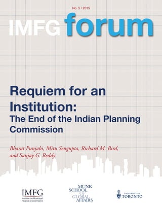 Requiem for an
Institution:
The End of the Indian Planning
Commission
Bharat Punjabi, Mitu Sengupta, Richard M. Bird,
and Sanjay G. Reddy
IMFG
No. 5 / 2015
forum
 