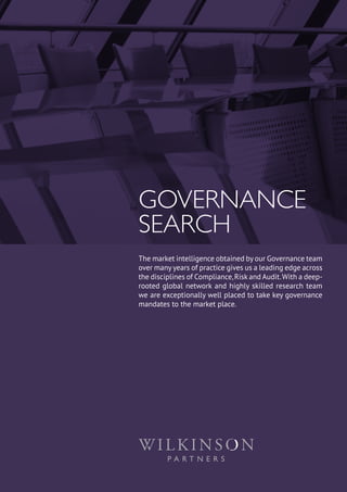 GOVERNANCE
SEARCH
The market intelligence obtained by our Governance team
over many years of practice gives us a leading edge across
the disciplines of Compliance,Risk and Audit.With a deep-
rooted global network and highly skilled research team
we are exceptionally well placed to take key governance
mandates to the market place.
 