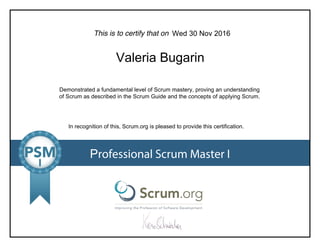 This is to certify that on
Demonstrated a fundamental level of Scrum mastery, proving an understanding
of Scrum as described in the Scrum Guide and the concepts of applying Scrum.
In recognition of this, Scrum.org is pleased to provide this certification.
Professional Scrum Master I
Wed 30 Nov 2016
Valeria Bugarin
 