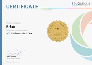 CERTIFICATE Issued 06 June, 2015
This is to certify that
Brian
has successfully completed the
SQL Fundamentals course
193
out of
200 points
Yeva Hyusyan
Chief Executive Officer
Certificate #1060-139151
 