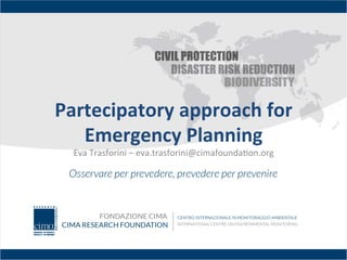 Partecipatory	
  approach	
  for	
  
Emergency	
  Planning	
  
Eva	
  Trasforini	
  –	
  eva.trasforini@cimafounda5on.org	
  
 