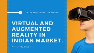 MANAGEMENT INFORMATION SYSTEMS
VIRTUAL AND
AUGMENTED
REALITY IN
INDIAN MARKET.
Presented by Group 3
 