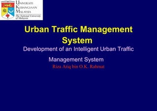 Urban Traffic Management
        System
Development of an Intelligent Urban Traffic
         Management System
           Riza Atiq bin O.K. Rahmat
 