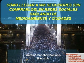 CÓMO LLEGAR A 50K SEGUIDORES (SIN
COMPRARLOS) EN REDES SOCIALES
HABLANDO DE
MEDIOAMBIENTE Y CIUDADES
Antonio Sánchez Zaplana
@aszapla
 