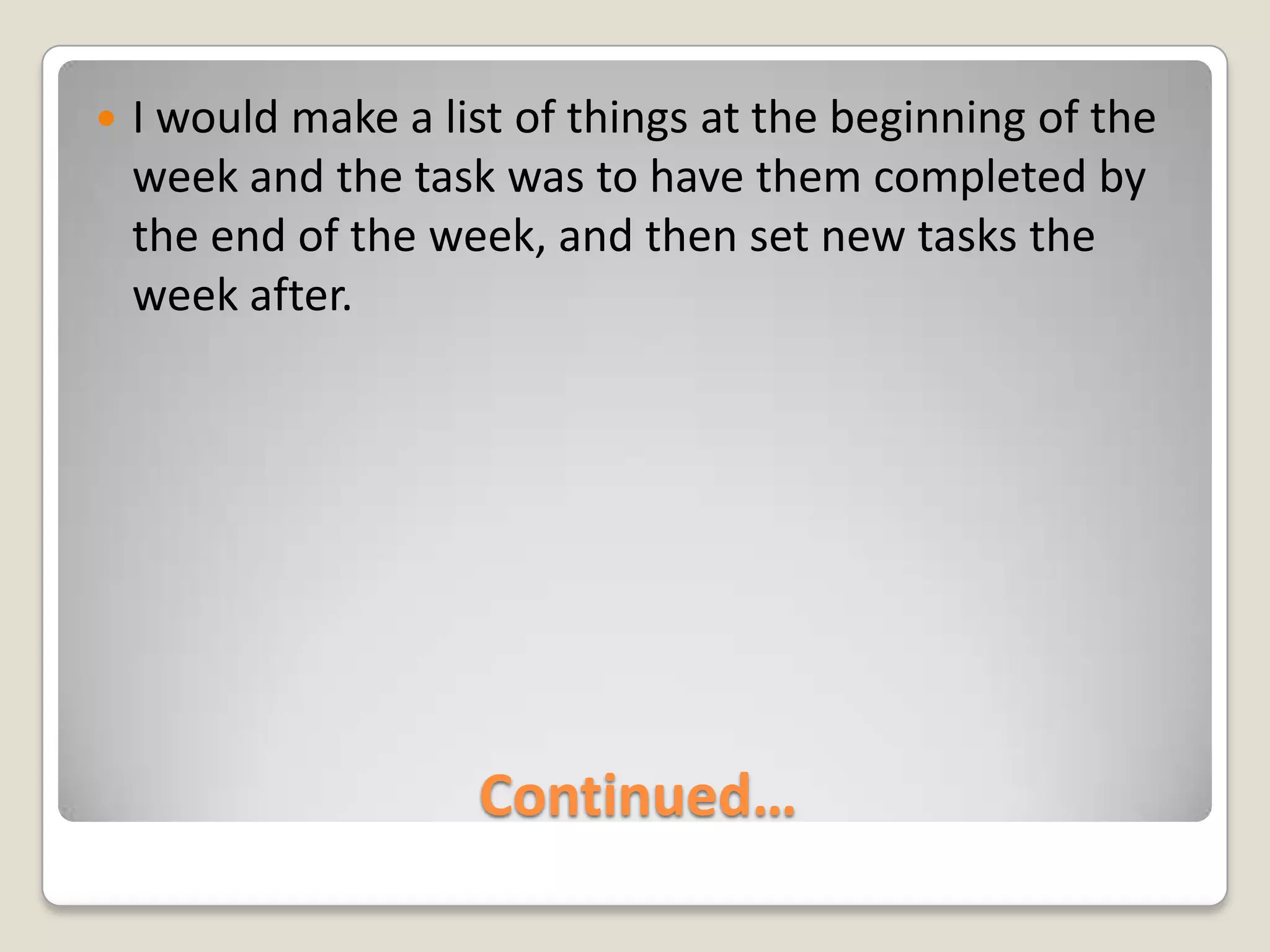 Continued…I would make a list of things at the beginning of the week and the task was to have them completed by the end of the week, and then set new tasks the week after.