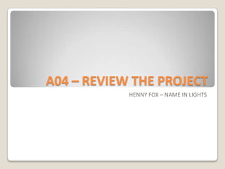 A04 – REVIEW THE PROJECT  HENNY FOX – NAME IN LIGHTS 