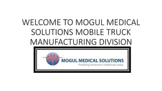 WELCOME TO MOGUL MEDICAL
SOLUTIONS MOBILE TRUCK
MANUFACTURING DIVISION
 