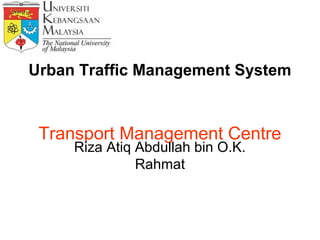 Urban Traffic Management System


 Transport Management Centre
     Riza Atiq Abdullah bin O.K.
               Rahmat
 