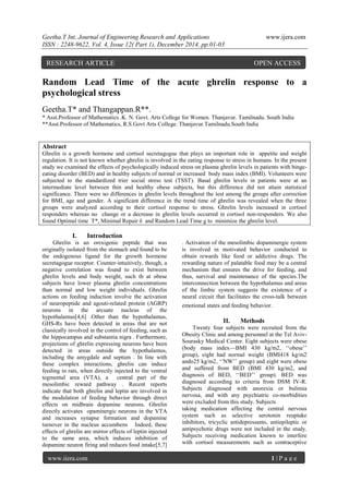 Geetha.T Int. Journal of Engineering Research and Applications www.ijera.com
ISSN : 2248-9622, Vol. 4, Issue 12( Part 1), December 2014, pp.01-03
www.ijera.com 1 | P a g e
Random Lead Time of the acute ghrelin response to a
psychological stress
Geetha.T* and Thangappan.R**.
* Asst.Professor of Mathematics .K. N. Govt. Arts College for Women. Thanjavur. Tamilnadu. South India
**Asst.Professor of Mathematics, R.S.Govt Arts College. Thanjavur.Tamilnadu.South India
Abstract
Ghrelin is a growth hormone and cortisol secretagogue that plays an important role in appetite and weight
regulation. It is not known whether ghrelin is involved in the eating response to stress in humans. In the present
study we examined the effects of psychologically induced stress on plasma ghrelin levels in patients with binge-
eating disorder (BED) and in healthy subjects of normal or increased body mass index (BMI). Volunteers were
subjected to the standardized trier social stress test (TSST). Basal ghrelin levels in patients were at an
intermediate level between thin and healthy obese subjects, but this difference did not attain statistical
significance. There were no differences in ghrelin levels throughout the test among the groups after correction
for BMI, age and gender. A significant difference in the trend time of ghrelin was revealed when the three
groups were analyzed according to their cortisol response to stress. Ghrelin levels increased in cortisol
responders whereas no change or a decrease in ghrelin levels occurred in cortisol non-responders. We also
found Optimal time T*, Minimal Repair δ and Random Lead Time g to minimize the ghrelin level.
I. Introduction
Ghrelin is an orexigenic peptide that was
originally isolated from the stomach and found to be
the endogenous ligand for the growth hormone
secretagogue receptor. Counter-intuitively, though, a
negative correlation was found to exist between
ghrelin levels and body weight, such th at obese
subjects have lower plasma ghrelin concentrations
than normal and low weight individuals. Ghrelin
actions on feeding induction involve the activation
of neuropeptide and agouti-related protein (AGRP)
neurons in the arcuate nucleus of the
hypothalamus[4,6] .Other than the hypothalamus,
GHS-Rs have been detected in areas that are not
classically involved in the control of feeding, such as
the hippocampus and substantia nigra . Furthermore,
projections of ghrelin expressing neurons have been
detected in areas outside the hypothalamus,
including the amygdale and septum . In line with
these complex interactions, ghrelin can induce
feeding in rats, when directly injected to the ventral
tegmental area (VTA), a central part of the
mesolimbic reward pathway . Recent reports
indicate that both ghrelin and leptin are involved in
the modulation of feeding behavior through direct
effects on midbrain dopamine neurons. Ghrelin
directly activates opaminergic neurons in the VTA
and increases synapse formation and dopamine
turnover in the nucleus accumbens Indeed, these
effects of ghrelin are mirror effects of leptin injected
to the same area, which induces inhibition of
dopamine neuron firing and reduces food intake[5,7]
. Activation of the mesolimbic dopaminergic system
is involved in motivated behavior conducted to
obtain rewards like food or addictive drugs. The
rewarding nature of palatable food may be a central
mechanism that ensures the drive for feeding, and
thus, survival and maintenance of the species.The
interconnection between the hypothalamus and areas
of the limbic system suggests the existence of a
neural circuit that facilitates the cross-talk between
emotional states and feeding behavior.
II. Methods
Twenty four subjects were recruited from the
Obesity Clinic and among personnel at the Tel Aviv-
Sourasky Medical Center. Eight subjects were obese
(body mass index—BMI 430 kg/m2, ‗‗obese‘‘
group), eight had normal weight (BMI418 kg/m2
ando25 kg/m2, ‗‗NW‘‘ group) and eight were obese
and suffered from BED (BMI 430 kg/m2, and
diagnosis of BED, ‗‗BED‘‘ group). BED was
diagnosed according to criteria from DSM IV-R.
Subjects diagnosed with anorexia or bulimia
nervosa, and with any psychiatric co-morbidities
were excluded from this study. Subjects
taking medication affecting the central nervous
system such as selective serotonin reuptake
inhibitors, tricyclic antidepressants, antiepileptic or
antipsychotic drugs were not included in the study.
Subjects receiving medication known to interfere
with cortisol measurements such as contraceptive
RESEARCH ARTICLE OPEN ACCESS
 