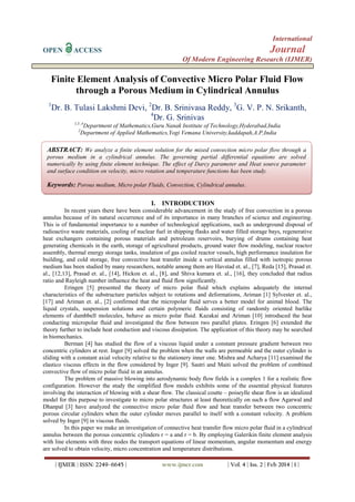 International
OPEN

Journal

ACCESS

Of Modern Engineering Research (IJMER)

Finite Element Analysis of Convective Micro Polar Fluid Flow
through a Porous Medium in Cylindrical Annulus
1

Dr. B. Tulasi Lakshmi Devi, 2Dr. B. Srinivasa Reddy, 3G. V. P. N. Srikanth,
4
Dr. G. Srinivas
1,3 ,4

Department of Mathematics,Guru Nanak Institute of Technology,Hyderabad,India
Department of Applied Mathematics,Yogi Vemana University,kaddapah,A.P,India

2

ABSTRACT: We analyze a finite element solution for the mixed convection micro polar flow through a
porous medium in a cylindrical annulus. The governing partial differential equations are solved
numerically by using finite element technique. The effect of Darcy parameter and Heat source parameter
and surface condition on velocity, micro rotation and temperature functions has been study.

Keywords: Porous medium, Micro polar Fluids, Convection, Cylindrical annulus.
I. INTRODUCTION
In recent years there have been considerable advancement in the study of free convection in a porous
annulus because of its natural occurrence and of its importance in many branches of science and engineering.
This is of fundamental importance to a number of technological applications, such as underground disposal of
radioactive waste materials, cooling of nuclear fuel in shipping flasks and water filled storage bays, regenerative
heat exchangers containing porous materials and petroleum reservoirs, burying of drums containing heat
generating chemicals in the earth, storage of agricultural products, ground water flow modeling, nuclear reactor
assembly, thermal energy storage tanks, insulation of gas cooled reactor vessels, high performance insulation for
building, and cold storage, free convective heat transfer inside a vertical annulus filled with isotropic porous
medium has been studied by many researchers, notable among them are Havstad et. al., [7], Reda [15], Prasad et.
al., [12,13], Prasad et. al., [14], Hickon et. al., [8], and Shiva kumara et. al., [16], they concluded that radius
ratio and Rayleigh number influence the heat and fluid flow significantly.
Eringen [5] presented the theory of micro polar fluid which explains adequately the internal
characteristics of the substructure particles subject to rotations and deformations, Ariman [1] Sylvester et. al.,
[17] and Ariman et. al., [2] confirmed that the micropolar fluid serves a better model for animal blood. The
liquid crystals, suspension solutions and certain polymeric fluids consisting of randomly oriented barlike
elements of dumbbell molecules, behave as micro polar fluid. Kazakai and Ariman [10] introduced the heat
conducting micropolar fluid and investigated the flow between two parallel plates. Eringen [6] extended the
theory further to include heat conduction and viscous dissipation. The application of this theory may be searched
in biomechanics.
Berman [4] has studied the flow of a viscous liquid under a constant pressure gradient between two
concentric cylinders at rest. Inger [9] solved the problem when the walls are permeable and the outer cylinder is
sliding with a constant axial velocity relative to the stationery inner one. Mishra and Acharya [11] examined the
elastico viscous effects in the flow considered by Inger [9]. Sastri and Maiti solved the problem of combined
convective flow of micro polar fluid in an annulus.
The problem of massive blowing into aerodynamic body flow fields is a complex 1 for a realistic flow
configuration. However the study the simplified flow models exhibits some of the essential physical features
involving the interaction of blowing with a shear flow. The classical coutte – poiseylle shear flow is an idealized
model for this purpose to investigate to micro polar structures at least theoretically on such a flow Agarwal and
Dhanpal [3] have analyzed the connective micro polar fluid flow and heat transfer between two concentric
porous circular cylinders when the outer cylinder moves parallel to itself with a constant velocity. A problem
solved by Inger [9] in viscous fluids.
In this paper we make an investigation of connective heat transfer flow micro polar fluid in a cylindrical
annulus between the porous concentric cylinders r = a and r = b. By employing Galerikin finite element analysis
with line elements with three nodes the transport equations of linear momentum, angular momentum and energy
are solved to obtain velocity, micro concentration and temperature distributions.
| IJMER | ISSN: 2249–6645 |

www.ijmer.com

| Vol. 4 | Iss. 2 | Feb 2014 | 1 |

 